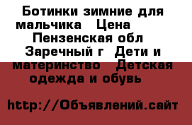 Ботинки зимние для мальчика › Цена ­ 700 - Пензенская обл., Заречный г. Дети и материнство » Детская одежда и обувь   